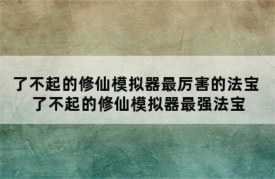 了不起的修仙模拟器最厉害的法宝 了不起的修仙模拟器最强法宝